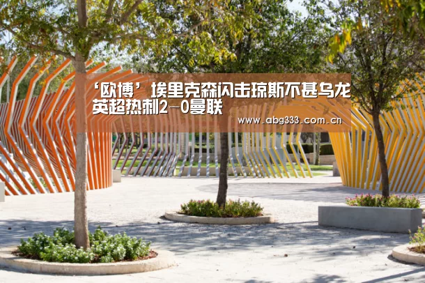 ‘欧博’埃里克森闪击琼斯不甚乌龙 英超热刺2-0曼联(图1) 欧博ABG