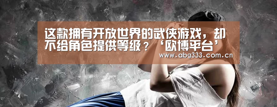 这款拥有开放世界的武侠游戏,却不给角色提供等级?‘欧博平台’(图2) 欧博注册流程