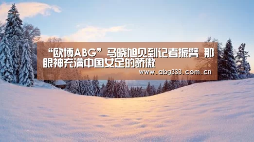 “欧博ABG”马晓旭见到记者振臂 那眼神充满中国女足的骄傲(图2) 欧博平台